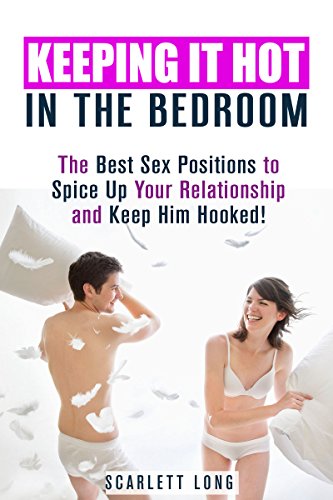 Keeping It Hot In The Bedroom: The Best Sex Positions To Spice Up Your Relationship And Keep Him Hooked! (WITH IMAGES) (Best Relationship Advices and Flirting), by Scarlett Long