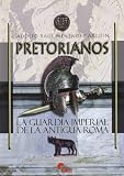 Pretorianos : la guardia imperial de la Antigua Roma