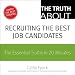 The Truth About Recruiting the Best Job Candidates: The Essential Truths in 20 Minutes