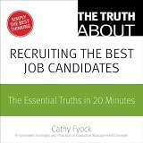 The Truth About Recruiting the Best Job Candidates: The Essential Truths in 20 Minutes