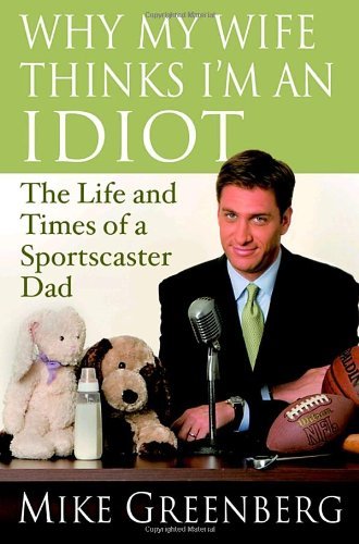 By Mike Greenberg Why My Wife Thinks I'm an Idiot: The Life and Times of a Sportscaster Dad (1st First Edition) [Hardcover]