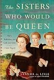 The Sisters Who Would Be Queen: Katherine, Mary, and Lady Jane Grey: A Tudor Tragedy
