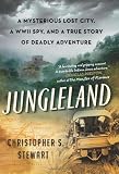 Jungleland: A Mysterious Lost City, a WWII Spy, and a True Story of Deadly Adventure
