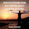 How to Overcome Your Self-Limiting Beliefs & Achieve Anything You Want