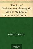 The Art of Confectionary Shewing the Various Methods of Preserving All Sorts of Fruits, Dry and Liquid; viz. Oranges, Lemons, Citrons, Golden Pippins, ... ... and the Different Ways of Boiling Sugar.