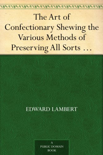 The Art of Confectionary Shewing the Various Methods of Preserving All Sorts of Fruits, Dry and Liquid; viz. Oranges, Lemons, Citrons, Golden Pippins, ... ... and the Different Ways of Boiling Sugar.