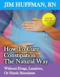 How to Cure Constipation the Natural Way -- Without Drugs, Laxatives, or Harsh Stimulants How to Cure Constipation the Natural Way -- Without Drugs, Laxatives, or Harsh Stimulants