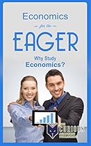 Economics for the Eager: Why Study Economics? (A Decision-Making Guide to Discovering a College Major and Future Career for Students and Parents)