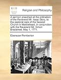 A sermon preached at the ordination of the Reverend Mr. Isaac Story, to the pastoral care of the Second Church in Marblehead, in conjunction with the Reverend Mr. Simon Bradstreet, May 1, 1771.
