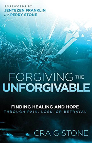 Forgiving the Unforgivable: Finding Healing and Hope Through Pain, Loss, or Betrayal