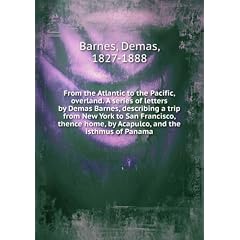 From the Atlantic to the Pacific, overland. A series of letters by Demas Barnes, describing a trip from New York to San Francisco, thence home, by Acapulco, and the isthmus of Panama