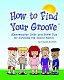 How To Find Your Groove: Conversation Skills And Other Tips For
Surviving The Social World
