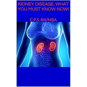 KIDNEY DISEASE: WHAT YOU MUST KNOW NOW!: C.P.S. RN/MBA
