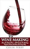 Wine Making: How To Make Wine - DIY Guide To Making Organic Wine At Home The Easy Way (Homemade Wine, Wine Recipes, Wine Books)