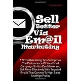 Sell Better Via Email Marketing: 17 Email Marketing Tips To Improve The Performance Of Your Email Campaign So You Can Market and Sell More Effectively ... That Convert To High Sales And High Profits