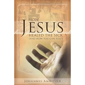 How Jesus Healed the Sick: And How You Can Too!