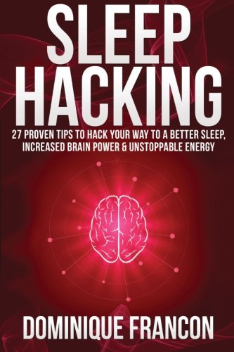 Sleep: Hacking! - 27 Proven Tips to Hack Your Way to a Better Sleep, Increased Brain Power & Unstoppable Energy