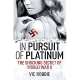 In Pursuit of Platinum: The Shocking Secret of World War IIdi Vic Robbie