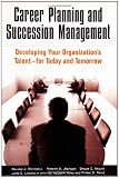 Career Planning and Succession Management: Developing Your Organization`s Talent--for Today and Tomorrow
