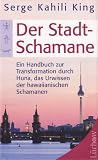 Der Stadt-Schamane: Ein Handbuch der Transformation durch Huna, das Urwissen der hawaiianischen Schamanen