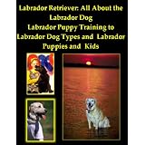 Labrador Retriever: All About the Labrador Dog, from Labrador Puppy Training to Labrador Dog Types and Labrador Puppies and Kids