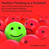 Positive Thinking in a Nutshell: How to Think Smart, Build Self Esteem, get a Positive Mental Attitude, and the Motivation to Succeed in Life.