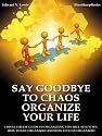 Say Goodbye to Chaos - Organize Your Life: This Ultimate Guide of Organizing Tips will Teach You How to Get Organized and How to Stay Organized