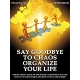 Say Goodbye to Chaos - Organize Your Life: This Ultimate Guide of Organizing Tips will Teach You How to Get Organized and How to Stay Organized ~ Edward V. Lewis
