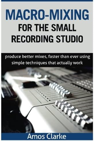 Macro-Mixing for the Small Recording Studio: Produce better mixes, faster than ever using simple techniques that actually work