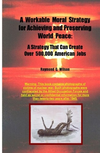 A Workable Moral Strategy for Achieving and Preserving World Peace: A Strategy That Can Create Over 500,000 American Jobs