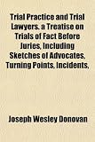 Trial Practice and Trial Lawyers. a Treatise on Trials of Fact Before Juries, Including Sketches of Advocates, Turning Points, Incidents,
