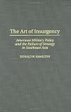 The Art of Insurgency: American Military Policy and the Failure of Strategy in Southeast Asia