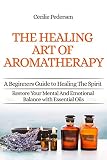 Discover The Healing Art of Aromatherapy: Beginners Guide to Healing the Spirit: Book 1 of 4 Restore Your Mental and Emotional Balance with Essential Oils & Recipes