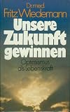 Unsere Zukunft gewinnen - Optimismus als Lebenskraft - Fritz Wiedemann