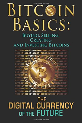bitcoin basics buying selling creating and investing bitcoins the digital currency of the future bitcoin