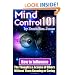 Mind Control 101: How To Influence The Thoughts And Actions Of Others Without Them Knowing Or Caring