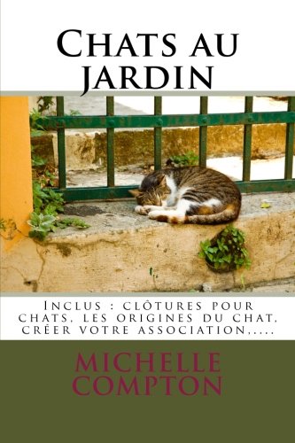 Chats au jardin: Guide pratique pour les particuliers concernés par les chats. Inclus : clôtures pour chats, l'histoire de l'origine du chat, créer ... tous !) (Volume 1) (French Edition)