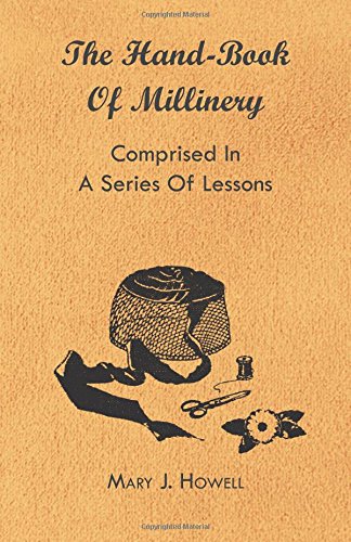 The Hand-Book of Millinery - Comprised in a Series of Lessons for the Formation of Bonnets, Capotes, Turbans, Caps, Bows, Etc - To Which is Appended a ... of Colours - Also an Essay on Corset Making, by Mary J. Howell