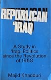 Republican 'Iraq : a study in 'Iraqu politics since the Revolution of 1958