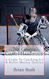 The Goalie Coach Handbook: A Guide to Coaching Ice & Roller Hockey Goalies