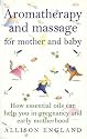 Aromatherapy and Massage for Mother and Baby: How Essential Oils Can Help You in Pregnancy and Early Motherhood (Positive parenting)