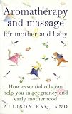 Aromatherapy and Massage for Mother and Baby: How Essential Oils Can Help You in Pregnancy and Early Motherhood (Positive parenting)