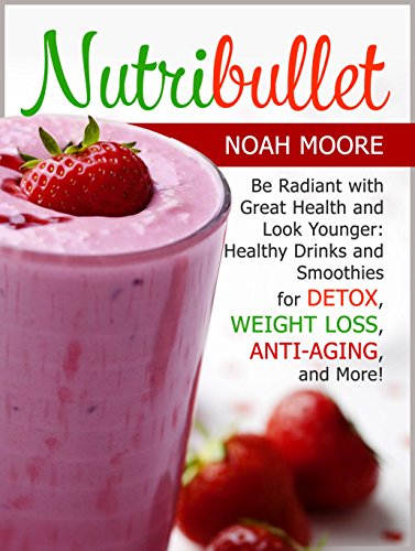 Nutribullet: Be Radiant with Great Health and Look Younger: Healthy Drinks and Smoothies for Detox, Weight Loss, Anti-aging, and More! (Nutribullet Book, Nutribullet recipe book, Nutribullet recipes)