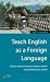Teach English as a Foreign Language: All You Need to Know to Enjoy a Varied and Adventurous Career (How to)