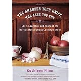 The Sharper Your Knife, the Less You Cry: Love, Laughter, and Tears at the World's Most Famous Cooking School