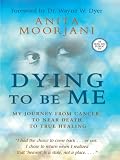 Dying to Be Me: My Journey from Cancer, to Near Death, to True Healing
