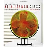 A Beginner's Guide to Kiln-Formed Glass: * Fused * Slumped * Cast ~ Brenda Griffith