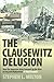 Clausewitz Delusion: How the American Army Screwed Up the Wars in Iraq and Afghanistan (A Way Forward)