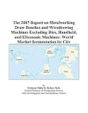 The 2007 Report on Metalworking Draw Benches and Wiredrawing Machines Excluding Dies, Handheld, and Ultrasonic Machines: World Market Segmentation by City