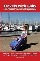 Travels with Baby: The Ultimate Guide for Planning Trips with Babies, Toddlers, and Preschool-Age Children